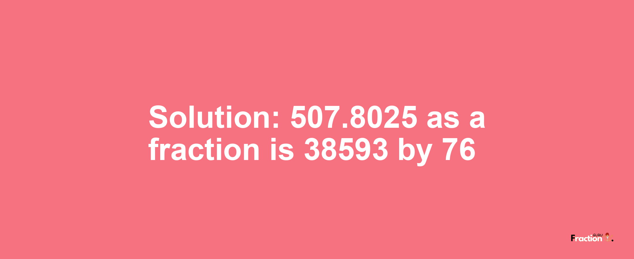 Solution:507.8025 as a fraction is 38593/76